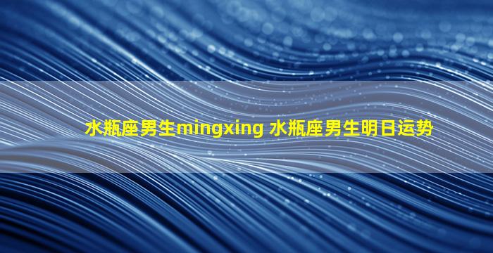 水瓶座男生mingxing 水瓶座男生明日运势